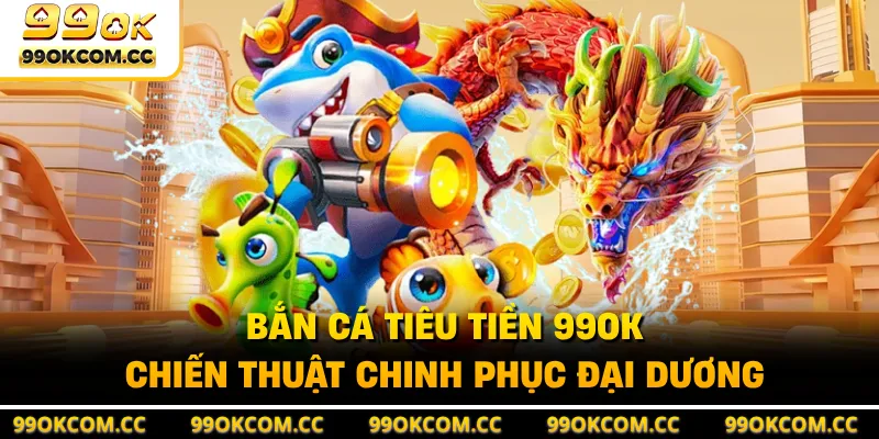 Bắn Cá Tiêu Tiền 99OK - Chiến Thuật Chinh Phục Đại Dương